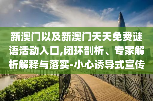 新澳門以及新澳門天天免費謎語活動入口,閉環(huán)剖析、專家解析解釋與落實-小心誘導式宣傳