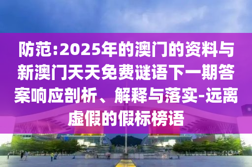 防范:2025年的澳門的資料與新澳門天天免費(fèi)謎語下一期答案響應(yīng)剖析、解釋與落實(shí)-遠(yuǎn)離虛假的假標(biāo)榜語