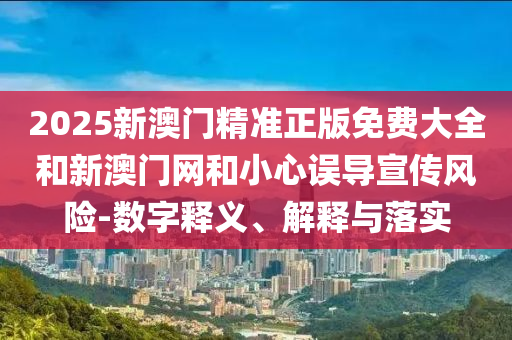 2025新澳門精準(zhǔn)正版免費(fèi)大全和新澳門網(wǎng)和小心誤導(dǎo)宣傳風(fēng)險(xiǎn)-數(shù)字釋義、解釋與落實(shí)