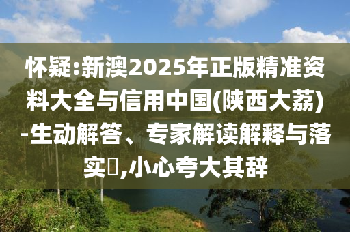 懷疑:新澳2025年正版精準(zhǔn)資料大全與信用中國(陜西大荔)-生動解答、專家解讀解釋與落實?,小心夸大其辭