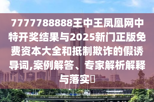 7777788888王中王鳳凰網(wǎng)中特開獎(jiǎng)結(jié)果與2025新門正版免費(fèi)資本大全和抵制欺詐的假誘導(dǎo)詞,案例解答、專家解析解釋與落實(shí)?