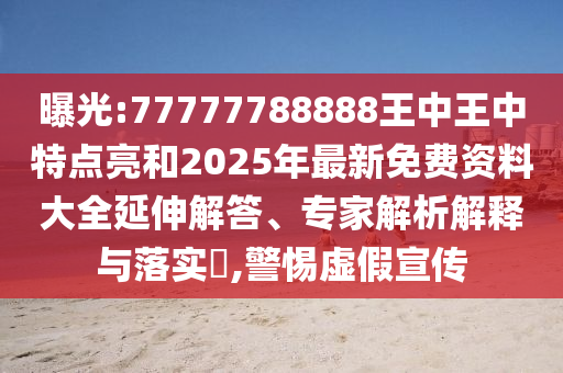曝光:77777788888王中王中特點亮和2025年最新免費資料大全延伸解答、專家解析解釋與落實?,警惕虛假宣傳