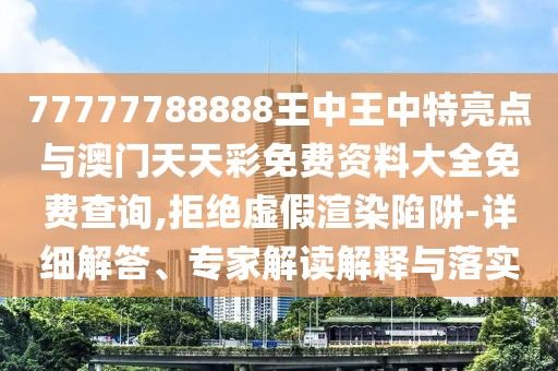 77777788888王中王中特亮點(diǎn)與澳門天天彩免費(fèi)資料大全免費(fèi)查詢,拒絕虛假渲染陷阱-詳細(xì)解答、專家解讀解釋與落實(shí)