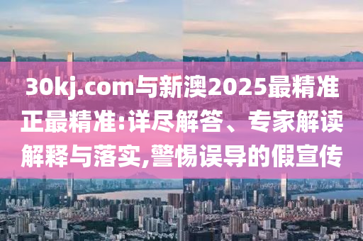 30kj.com與新澳2025最精準(zhǔn)正最精準(zhǔn):詳盡解答、專家解讀解釋與落實,警惕誤導(dǎo)的假宣傳