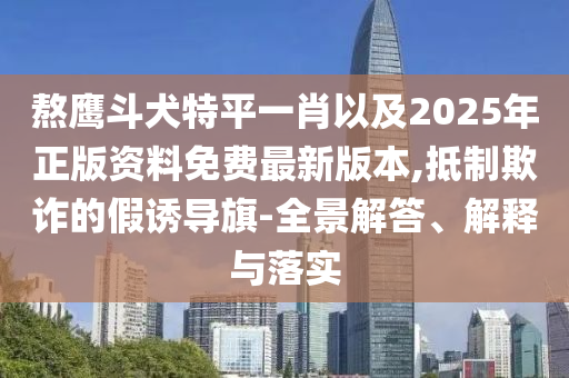 熬鷹斗犬特平一肖以及2025年正版資料免費(fèi)最新版本,抵制欺詐的假誘導(dǎo)旗-全景解答、解釋與落實(shí)