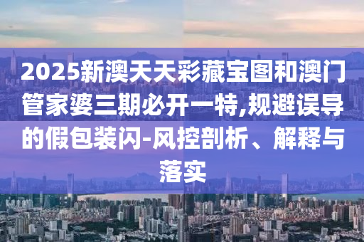 2025新澳天天彩藏寶圖和澳門管家婆三期必開一特,規(guī)避誤導(dǎo)的假包裝閃-風(fēng)控剖析、解釋與落實