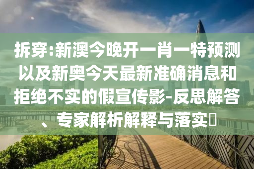 拆穿:新澳今晚開一肖一特預測以及新奧今天最新準確消息和拒絕不實的假宣傳影-反思解答、專家解析解釋與落實?