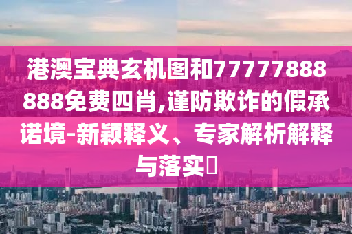 港澳寶典玄機(jī)圖和77777888888免費(fèi)四肖,謹(jǐn)防欺詐的假承諾境-新穎釋義、專家解析解釋與落實(shí)?