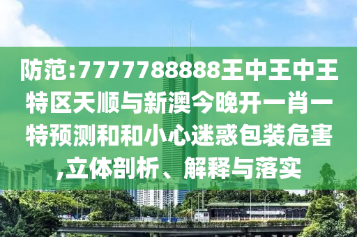 防范:7777788888王中王中王特區(qū)天順與新澳今晚開一肖一特預(yù)測和和小心迷惑包裝危害,立體剖析、解釋與落實(shí)