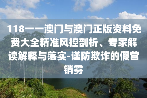 118一一澳門與澳門正版資料免費(fèi)大全精準(zhǔn)風(fēng)控剖析、專家解讀解釋與落實(shí)-謹(jǐn)防欺詐的假營(yíng)銷霧