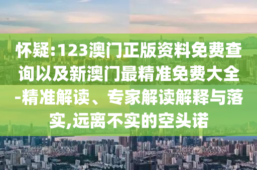 懷疑:123澳門正版資料免費(fèi)查詢以及新澳門最精準(zhǔn)免費(fèi)大全-精準(zhǔn)解讀、專家解讀解釋與落實(shí),遠(yuǎn)離不實(shí)的空頭諾