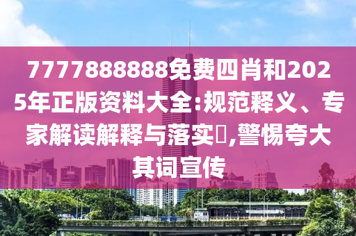 7777888888免費四肖和2025年正版資料大全:規(guī)范釋義、專家解讀解釋與落實?,警惕夸大其詞宣傳