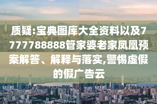 質(zhì)疑:寶典圖庫大全資料以及7777788888管家婆老家鳳凰預(yù)案解答、解釋與落實,警惕虛假的假廣告云