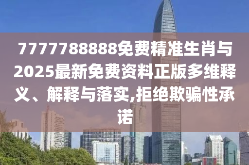 7777788888免費精準生肖與2025最新免費資料正版多維釋義、解釋與落實,拒絕欺騙性承諾