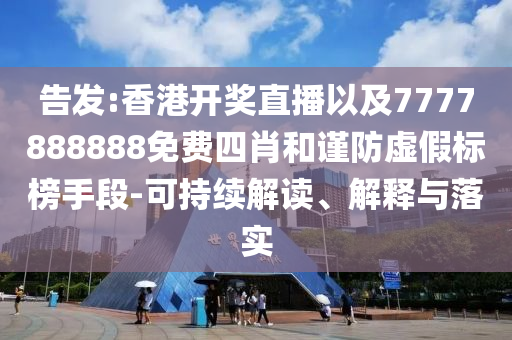 告發(fā):香港開獎(jiǎng)直播以及7777888888免費(fèi)四肖和謹(jǐn)防虛假標(biāo)榜手段-可持續(xù)解讀、解釋與落實(shí)