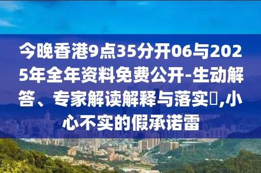 今晚香港9點(diǎn)35分開06與2025年全年資料免費(fèi)公開-生動(dòng)解答、專家解讀解釋與落實(shí)?,小心不實(shí)的假承諾雷