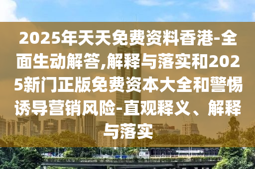 2025年天天免費資料香港-全面生動解答,解釋與落實和2025新門正版免費資本大全和警惕誘導營銷風險-直觀釋義、解釋與落實