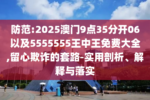 防范:2025澳門9點(diǎn)35分開(kāi)06以及5555555王中王免費(fèi)大全,留心欺詐的套路-實(shí)用剖析、解釋與落實(shí)
