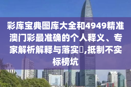彩庫寶典圖庫大全和4949精準澳門彩最準確的個人釋義、專家解析解釋與落實?,抵制不實標榜坑