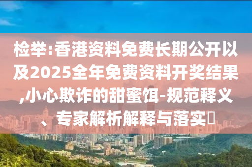 檢舉:香港資料免費(fèi)長期公開以及2025全年免費(fèi)資料開獎(jiǎng)結(jié)果,小心欺詐的甜蜜餌-規(guī)范釋義、專家解析解釋與落實(shí)?