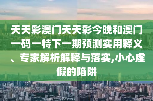 天天彩澳門天天彩今晚和澳門一碼一特下一期預(yù)測(cè)實(shí)用釋義、專家解析解釋與落實(shí),小心虛假的陷阱