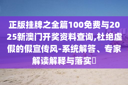 正版掛牌之全篇100免費(fèi)與2025新澳門開獎(jiǎng)資料查詢,杜絕虛假的假宣傳風(fēng)-系統(tǒng)解答、專家解讀解釋與落實(shí)?