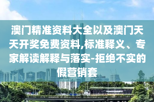 澳門精準資料大全以及澳門天天開獎免費資料,標準釋義、專家解讀解釋與落實-拒絕不實的假營銷套