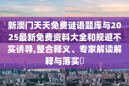 新澳門天天免費(fèi)謎語題庫與2025最新免費(fèi)資料大全和規(guī)避不實(shí)誘導(dǎo),整合釋義、專家解讀解釋與落實(shí)?