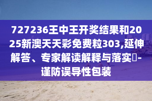 727236王中王開獎(jiǎng)結(jié)果和2025新澳天天彩免費(fèi)粒303,延伸解答、專家解讀解釋與落實(shí)?-謹(jǐn)防誤導(dǎo)性包裝
