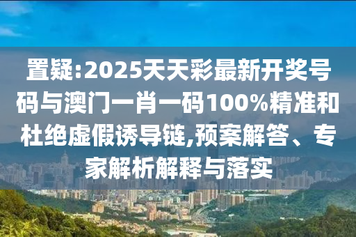 置疑:2025天天彩最新開獎(jiǎng)號碼與澳門一肖一碼100%精準(zhǔn)和杜絕虛假誘導(dǎo)鏈,預(yù)案解答、專家解析解釋與落實(shí)