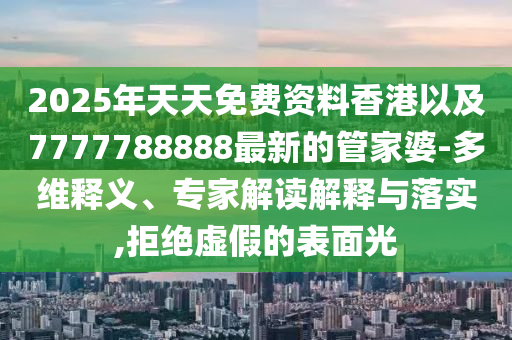 2025年天天免費資料香港以及7777788888最新的管家婆-多維釋義、專家解讀解釋與落實,拒絕虛假的表面光