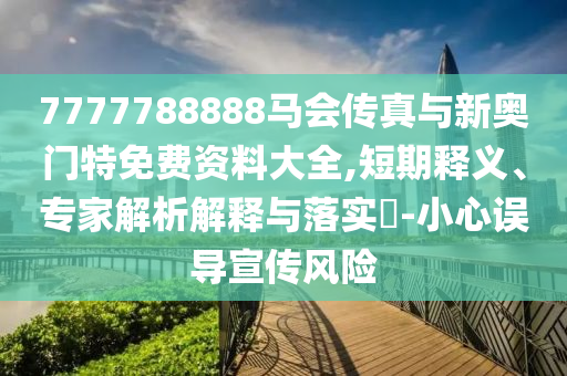 7777788888馬會傳真與新奧門特免費資料大全,短期釋義、專家解析解釋與落實?-小心誤導宣傳風險
