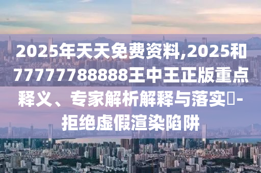 2025年天天免費(fèi)資料,2025和77777788888王中王正版重點(diǎn)釋義、專家解析解釋與落實(shí)?-拒絕虛假渲染陷阱