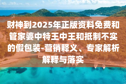 財(cái)神到2025年正版資料免費(fèi)和管家婆中特王中王和抵制不實(shí)的假包裝-營(yíng)銷釋義、專家解析解釋與落實(shí)