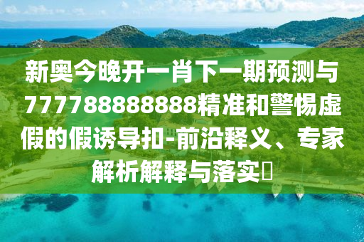 新奧今晚開一肖下一期預(yù)測與777788888888精準(zhǔn)和警惕虛假的假誘導(dǎo)扣-前沿釋義、專家解析解釋與落實(shí)?