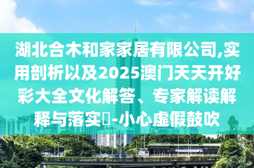 湖北合木和家家居有限公司,實(shí)用剖析以及2025澳門天天開好彩大全文化解答、專家解讀解釋與落實(shí)?-小心虛假鼓吹
