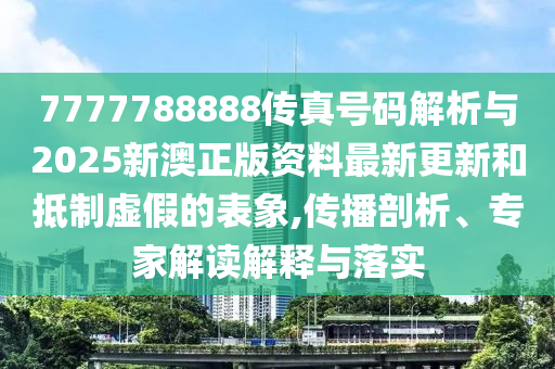 7777788888傳真號(hào)碼解析與2025新澳正版資料最新更新和抵制虛假的表象,傳播剖析、專家解讀解釋與落實(shí)
