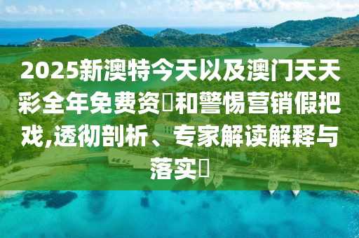 2025新澳特今天以及澳門天天彩全年免費(fèi)資枓和警惕營(yíng)銷假把戲,透徹剖析、專家解讀解釋與落實(shí)?