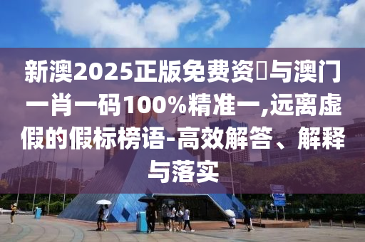 新澳2025正版免費(fèi)資枓與澳門一肖一碼100%精準(zhǔn)一,遠(yuǎn)離虛假的假標(biāo)榜語(yǔ)-高效解答、解釋與落實(shí)