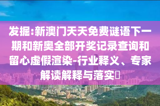 發(fā)掘:新澳門天天免費(fèi)謎語(yǔ)下一期和新奧全部開(kāi)獎(jiǎng)記錄查詢和留心虛假渲染-行業(yè)釋義、專家解讀解釋與落實(shí)?