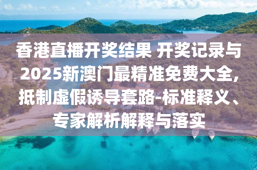 香港直播開獎結(jié)果 開獎記錄與2025新澳門最精準免費大全,抵制虛假誘導套路-標準釋義、專家解析解釋與落實