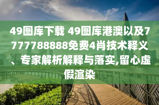 49圖庫下載?49圖庫港澳以及7777788888免費4肖技術(shù)釋義、專家解析解釋與落實,留心虛假渲染