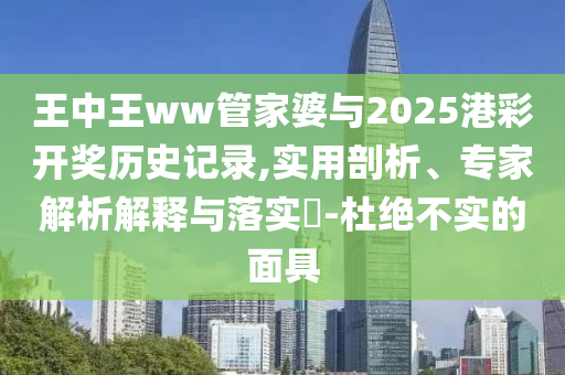 王中王ww管家婆與2025港彩開(kāi)獎(jiǎng)歷史記錄,實(shí)用剖析、專家解析解釋與落實(shí)?-杜絕不實(shí)的面具