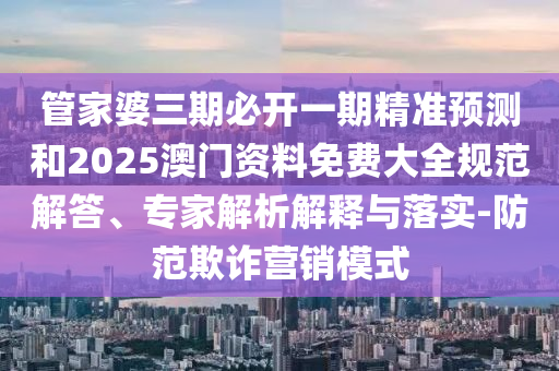 管家婆三期必開一期精準(zhǔn)預(yù)測和2025澳門資料免費(fèi)大全規(guī)范解答、專家解析解釋與落實(shí)-防范欺詐營銷模式
