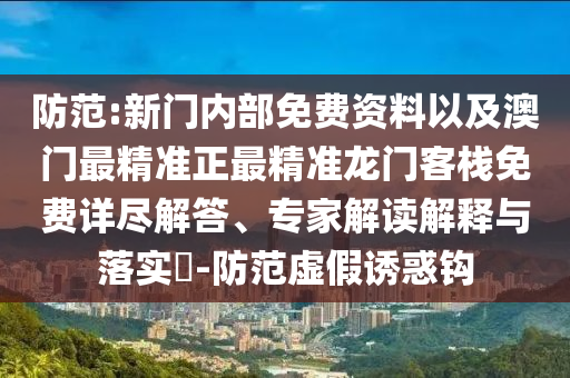 防范:新門內(nèi)部免費(fèi)資料以及澳門最精準(zhǔn)正最精準(zhǔn)龍門客棧免費(fèi)詳盡解答、專家解讀解釋與落實(shí)?-防范虛假誘惑鉤