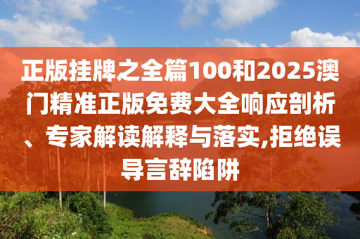 正版掛牌之全篇100和2025澳門精準(zhǔn)正版免費(fèi)大全響應(yīng)剖析、專家解讀解釋與落實(shí),拒絕誤導(dǎo)言辭陷阱