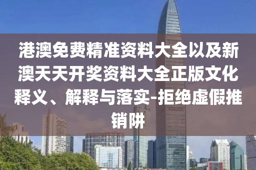 港澳免費(fèi)精準(zhǔn)資料大全以及新澳天天開(kāi)獎(jiǎng)資料大全正版文化釋義、解釋與落實(shí)-拒絕虛假推銷(xiāo)阱