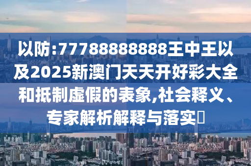 以防:77788888888王中王以及2025新澳門天天開好彩大全和抵制虛假的表象,社會釋義、專家解析解釋與落實?