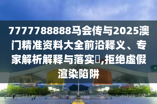 7777788888馬會(huì)傳與2025澳門精準(zhǔn)資料大全前沿釋義、專家解析解釋與落實(shí)?,拒絕虛假渲染陷阱