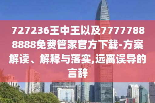 727236王中王以及77777888888免費(fèi)管家官方下載-方案解讀、解釋與落實(shí),遠(yuǎn)離誤導(dǎo)的言辭